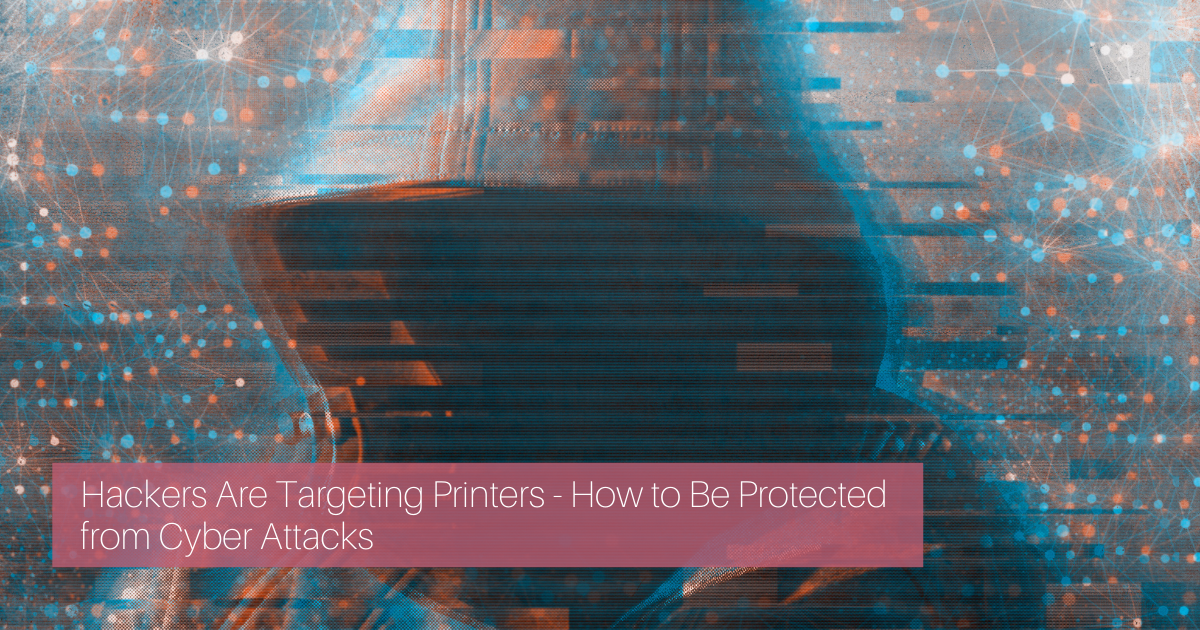Hackers Are Targeting Printers – How to Be Protected from Cyber Attacks